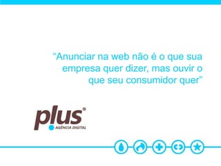 “Anunciar na web não é o que sua
  empresa quer dizer, mas ouvir o
       que seu consumidor quer”
 