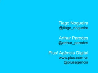 Tiago Nogueira
     @tiago_nogueira

     Arthur Paredes
     @arthur_paredes

Plus! Agência Digital
     www.plus.com.vc
       @plusagencia
 