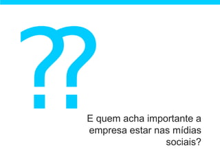 E quem acha importante a
empresa estar nas mídias
                sociais?
 