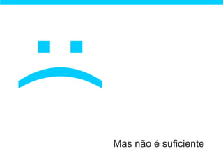 Mas não é suficiente
 