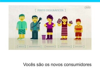 Vocês são os novos consumidores
 