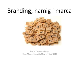 Branding, namig i marca
Marta Costa Montmany
Curs: Màrqueting digital febrer – juny 2015
 