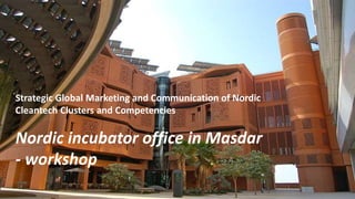 Strategic Global Marketing and Communication of Nordic
Cleantech Clusters and Competencies
Nordic incubator office in Masdar
- workshop
 
