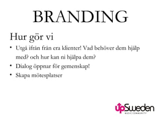 BRANDING Hur gör vi Utgå ifrån från era klienter! Vad behöver dem hjälp  med? och hur kan ni hjälpa dem? Dialog öppnar för gemenskap! Skapa mötesplatser  