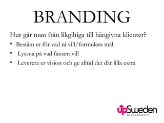 BRANDING Hur går man från likgiltiga till hängivna klienter? Bestäm er för vad ni vill/formulera mål Lyssna på vad fansen vill Leverera er vision och ge alltid det där lilla extra 