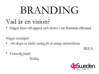 BRANDING Vad är en vision? Något man vill uppnå och skrivs i ett framtida tillstånd. Några exempel: Att skapa en bättre vardag för de många människorna IKEA Connectig people    Nokia 