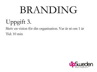 BRANDING Uppgift 3. Skriv en vision för din organisation. Var är ni om 1 år Tid: 10 min 