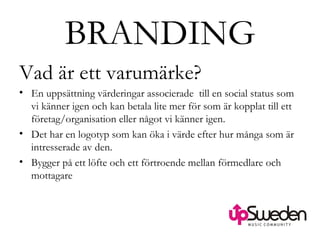 BRANDING Vad är ett varumärke? En uppsättning värderingar associerade  till en social status som vi känner igen och kan betala lite mer för som är kopplat till ett företag/organisation eller något vi känner igen. Det har en logotyp som kan öka i värde efter hur många som är intresserade av den. Bygger på ett löfte och ett förtroende mellan förmedlare och mottagare  