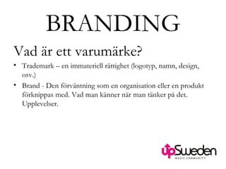 BRANDING Vad är ett varumärke? Trademark – en immateriell rättighet (logotyp, namn, design, osv.) Brand - Den förväntning som en organisation eller en produkt förknippas med. Vad man känner när man tänker på det. Upplevelser. 