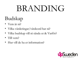 BRANDING Budskap Vem är ni? Vilka värderingar/värdeord har ni? Vilka budskap vill ni sända ut & Varför?  Till vem? Hur vill de ha er information?  