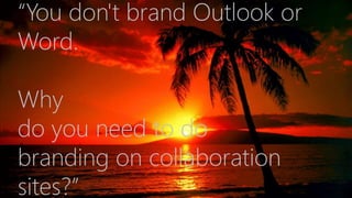 “You don't brand Outlook or
Word.
Why
do you need to do
branding on collaboration
sites?”
 