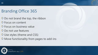 Branding Office 365
Do not brand the top, the ribbon
Focus on content
Focus on business value
Do not use features
Use styles (theme and CSS)
Move functionality from pages to add-ins
33
 