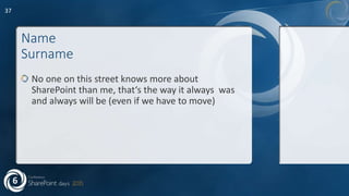 Name
Surname
No one on this street knows more about
SharePoint than me, that‘s the way it always was
and always will be (even if we have to move)
37
 