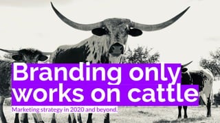 Branding only
works on cattleMarketing strategy in 2020 and beyond.
 