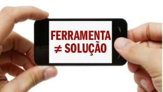 FERRAMENTA
≠ SOLUÇÃO
 