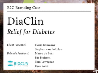 B2C Branding Case



DiaClin
Relief for Diabetes
Client Personnel:    Floris Koumans
                     Stephan van Puffelen
Bohemia Personnel:   Marco de Boer
                     Bas Huissen
                     Tom Lawrence
                     Kyra Roest
 
