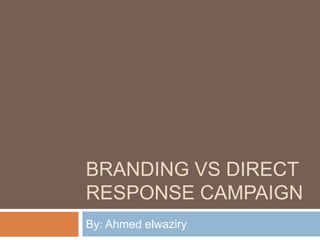 BRANDING VS DIRECT
RESPONSE CAMPAIGN
By: Ahmed elwaziry
 
