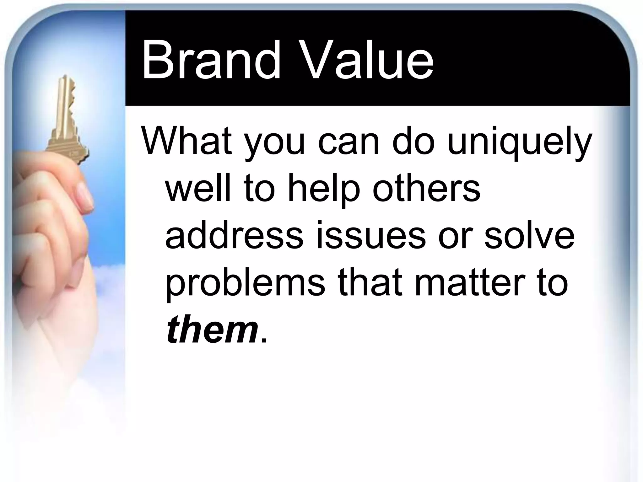 Brand Value
What you can do uniquely
well to help others
address issues or solve
problems that matter to
them.
 