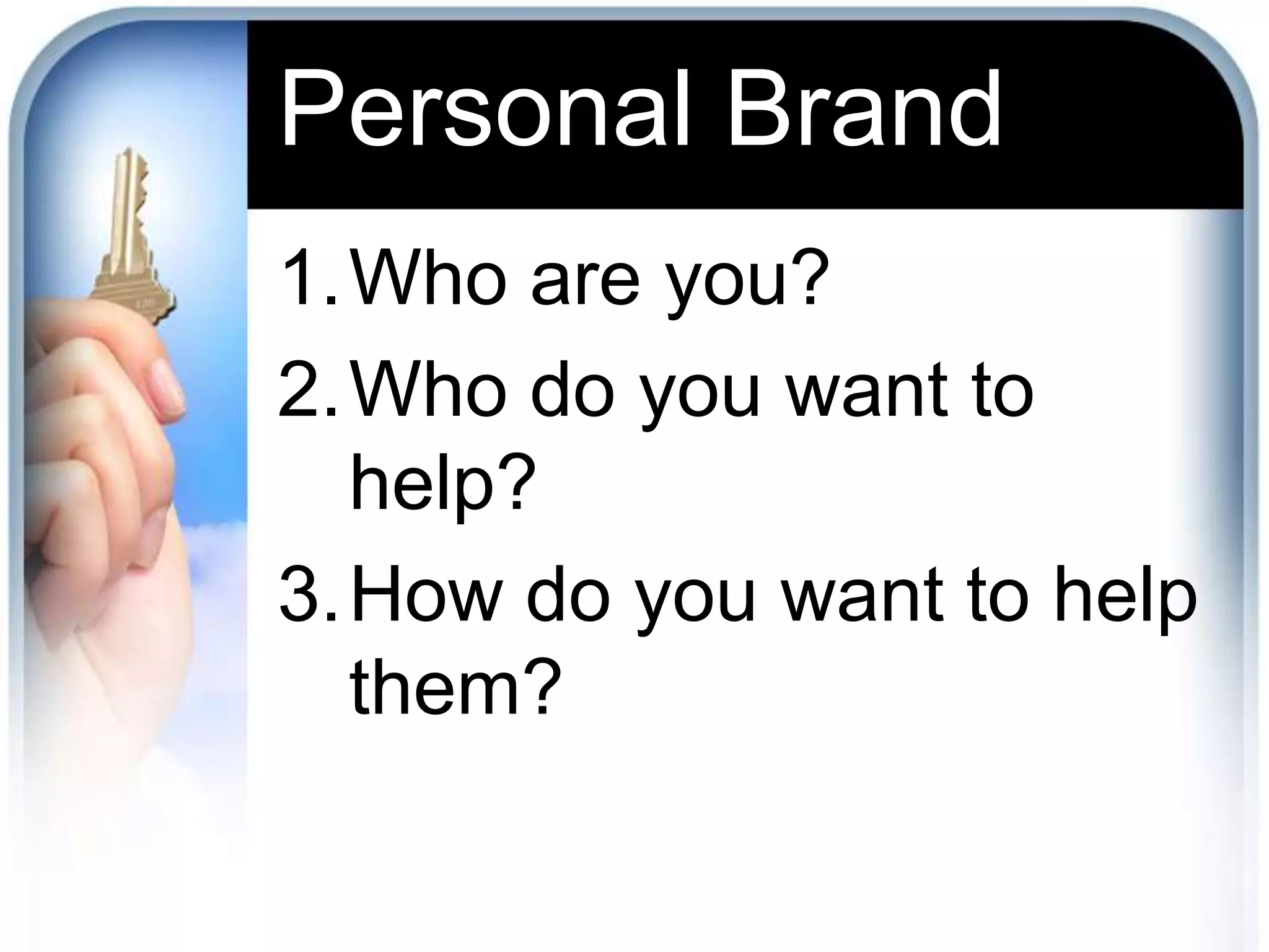 Personal Brand
1.Who are you?
2.Who do you want to
help?
3.How do you want to help
them?
 