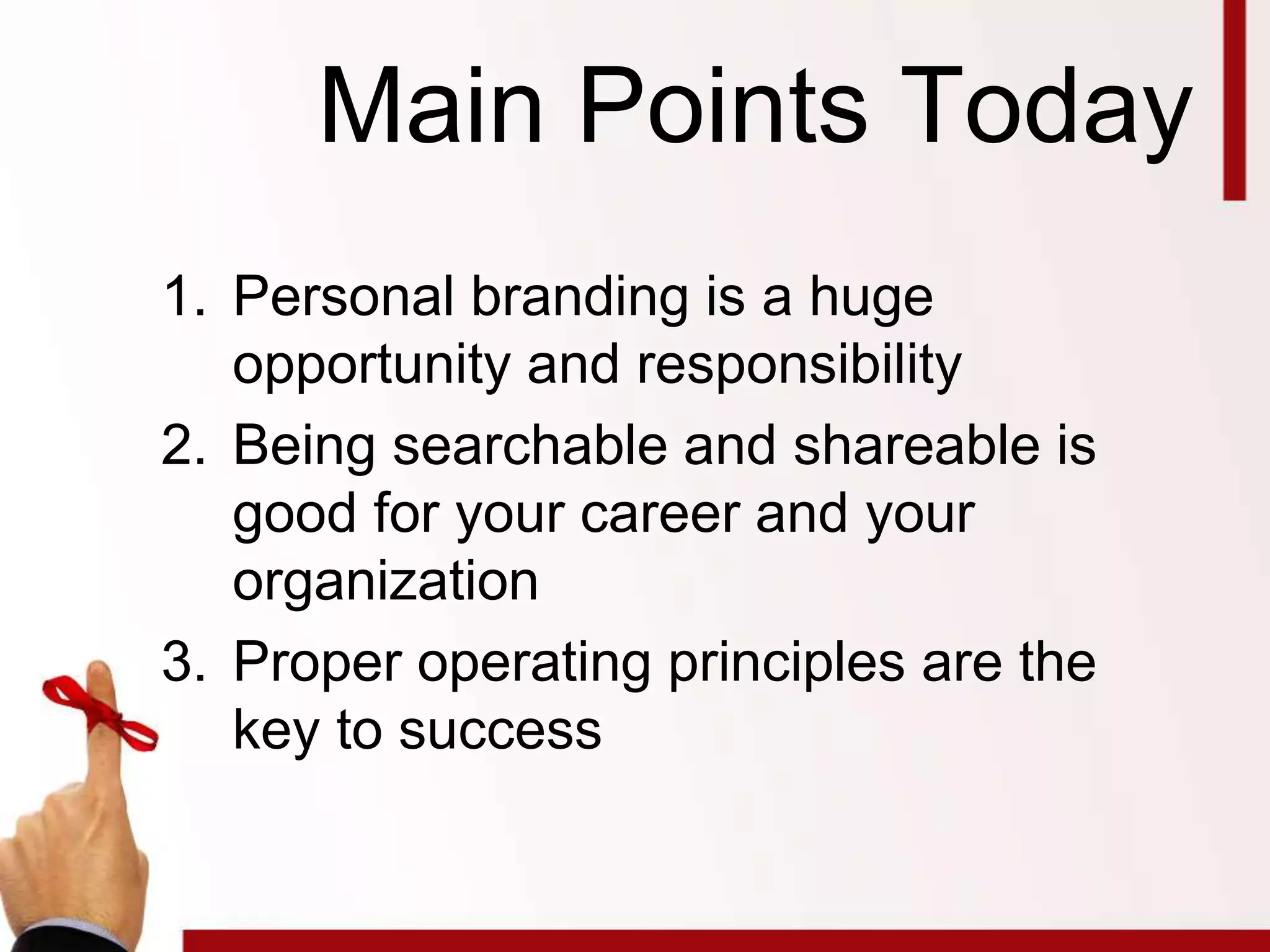 Main Points Today
1. Personal branding is a huge
opportunity and responsibility
2. Being searchable and shareable is
good for your career and your
organization
3. Proper operating principles are the
key to success
 