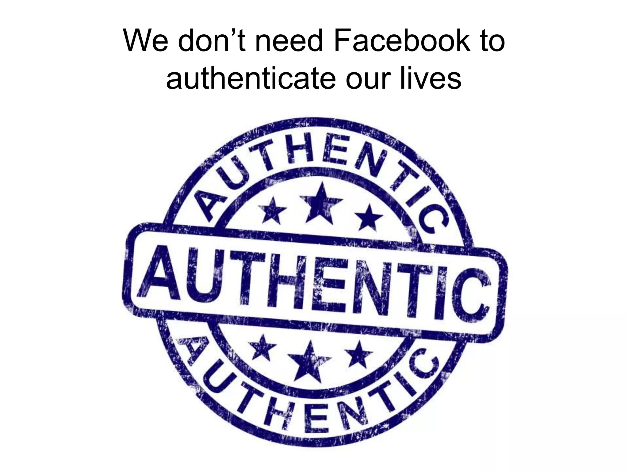 We don’t need Facebook to
authenticate our lives
 