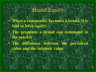 Brand Equity
• When a commodity becomes a brand, it is
said to have equity.
• The premium a brand can command in
the market
• The difference between the perceived
value and the intrinsic value
 
