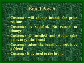 Brand Power
• Customer will change brands for price
reasons
• Customer is satisfied. No reason to
change.
• Customer is satisfied and would take
pains to get the brand
• Customer values the brand and sees it as
a friend
• Customer is devoted to the brand
 