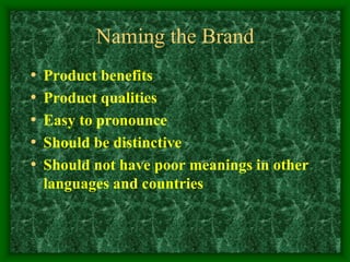 Naming the Brand
• Product benefits
• Product qualities
• Easy to pronounce
• Should be distinctive
• Should not have poor meanings in other
languages and countries
 
