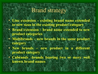 Brand strategy
• Line extension – existing brand name extended
to new sizes in the existing product category
• Brand extension – brand name extended to new
product categories
• Multibrands – new brands in the same product
category
• New brands – new product in a different
product category
• Cobrands –brands bearing two or more well
known brand names
 