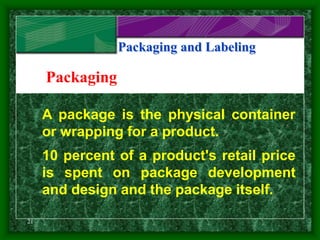 21
Packaging and Labeling
A package is the physical container
or wrapping for a product.
10 percent of a product's retail price
is spent on package development
and design and the package itself.
Packaging
 