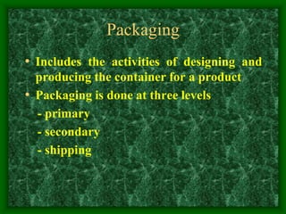 Packaging
• Includes the activities of designing and
producing the container for a product
• Packaging is done at three levels
- primary
- secondary
- shipping
 