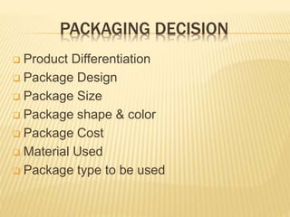 PACKAGING DECISION
 Product Differentiation
 Package Design
 Package Size
 Package shape & color
 Package Cost
 Material Used
 Package type to be used
 
