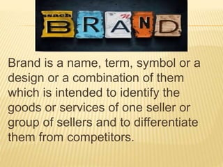 Brand is a name, term, symbol or a
design or a combination of them
which is intended to identify the
goods or services of one seller or
group of sellers and to differentiate
them from competitors.
 