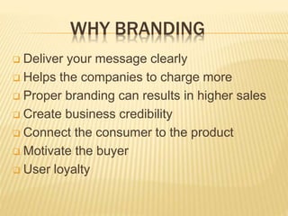 WHY BRANDING
 Deliver your message clearly
 Helps the companies to charge more
 Proper branding can results in higher sales
 Create business credibility
 Connect the consumer to the product
 Motivate the buyer
 User loyalty
 