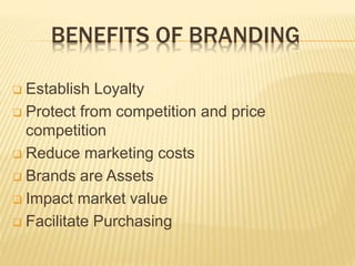 BENEFITS OF BRANDING
 Establish Loyalty
 Protect from competition and price
competition
 Reduce marketing costs
 Brands are Assets
 Impact market value
 Facilitate Purchasing
 