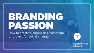 BRANDING 
PASSION
How to create a compelling campaign 
or project for social change
@JustinAhrens
@Rule29
 