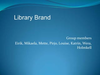 Library Brand


                                  Group members
Eirik, Mikaela, Mette, Pirjo, Louise, Katrin, Wera,
                                          Holmkell
 