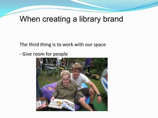 When creating a library brand


The third thing is to work with our space
- Give room for people
 