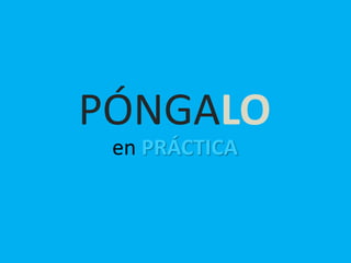 PÓNGALO
en PRÁCTICA
 