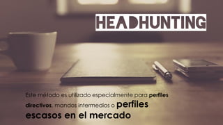 HEADHUNTING
Este método es utilizado especialmente para perfiles
directivos, mandos intermedios o perfiles
escasos en el mercado
 
