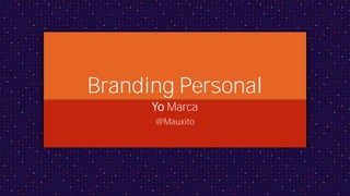 Branding Personal
Yo Marca
@Mauxito
 