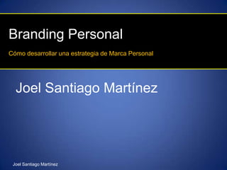 Branding Personal
Cómo desarrollar una estrategia de Marca Personal




  Joel Santiago Martínez




 Joel Santiago Martínez
 
