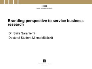 Branding perspective to service business
research

Dr. Saila Saraniemi
Doctoral Student Minna Mäläskä
 