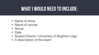 ? Name of show
? Name of course
? Venue
? Date
? Sussex Downs / University of Brighton Logo
? A description of the event
What I would need to include:
 