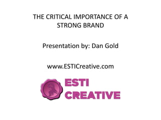 THE CRITICAL IMPORTANCE OF A
       STRONG BRAND

  Presentation by: Dan Gold

    www.ESTICreative.com
 