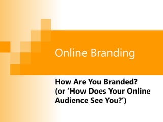 Online Branding
How Are You Branded?
(or ‘How Does Your Online
Audience See You?’)
 