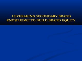 LEVERAGING SECONDARY BRANDLEVERAGING SECONDARY BRAND
KNOWLEDGE TO BUILD BRAND EQUITYKNOWLEDGE TO BUILD BRAND EQUITY
 