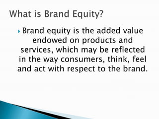  Brand equity is the added value
    endowed on products and
 services, which may be reflected
in the way consumers, think, feel
and act with respect to the brand.
 