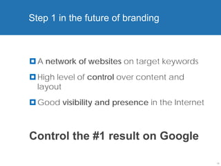 Step 1 in the future of branding



 A network of websites on target keywords
 High level of control over content and
  layout
 Good visibility and presence in the Internet



Control the #1 result on Google

                                                 14
 