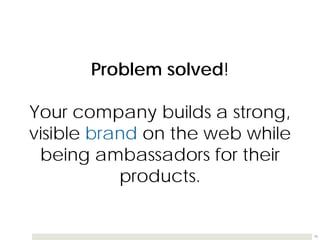 Problem solved!

Your company builds a strong,
visible brand on the web while
 being ambassadors for their
           products.


                                 18
 